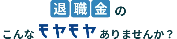 退職金のこんなモヤモヤありませんか？